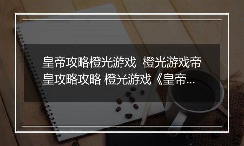 皇帝攻略橙光游戏  橙光游戏帝皇攻略攻略 橙光游戏《皇帝攻略》攻略补充