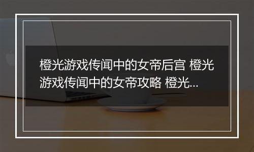 橙光游戏传闻中的女帝后宫 橙光游戏传闻中的女帝攻略 橙光游戏《传闻中的女帝后宫》君后白发怪物事件攻略