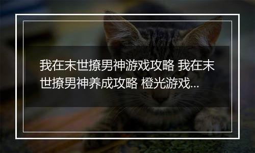 我在末世撩男神游戏攻略 我在末世撩男神养成攻略 橙光游戏我在末世撩男神