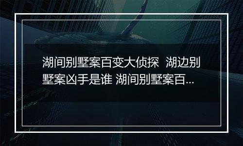 湖间别墅案百变大侦探  湖边别墅案凶手是谁 湖间别墅案百变大侦探解析