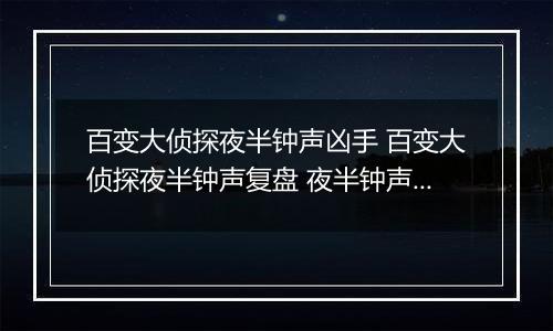 百变大侦探夜半钟声凶手 百变大侦探夜半钟声复盘 夜半钟声剧本杀答案解析