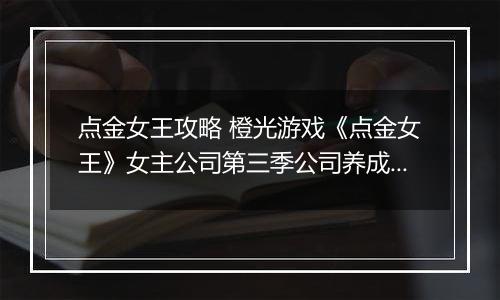 点金女王攻略 橙光游戏《点金女王》女主公司第三季公司养成攻略