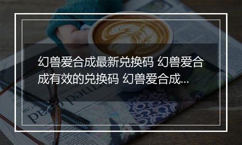 幻兽爱合成最新兑换码 幻兽爱合成有效的兑换码 幻兽爱合成兑换码有哪些