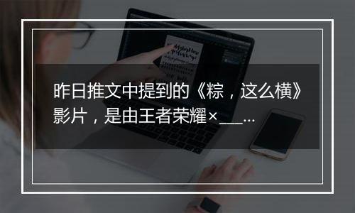 昨日推文中提到的《粽，这么横》影片，是由王者荣耀×____的联名出品的呢？ 王者荣耀5月21日微信每日一题答案