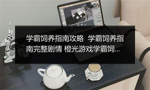学霸饲养指南攻略  学霸饲养指南完整剧情 橙光游戏学霸饲养指南小学攻略