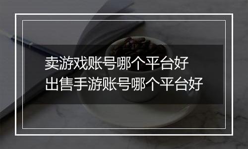 卖游戏账号哪个平台好 出售手游账号哪个平台好