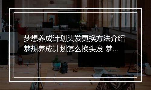 梦想养成计划头发更换方法介绍 梦想养成计划怎么换头发 梦想养成计划头发获得方法