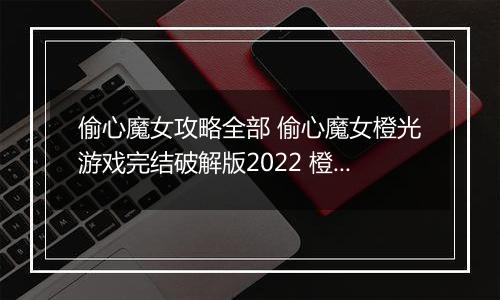 偷心魔女攻略全部 偷心魔女橙光游戏完结破解版2022 橙光游戏《偷心魔女》常见问题攻略