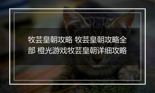 牧芸皇朝攻略 牧芸皇朝攻略全部 橙光游戏牧芸皇朝详细攻略
