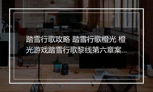 踏雪行歌攻略 踏雪行歌橙光 橙光游戏踏雪行歌黎线第六章案件攻略