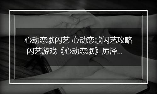 心动恋歌闪艺 心动恋歌闪艺攻略 闪艺游戏《心动恋歌》厉泽宇全线攻略