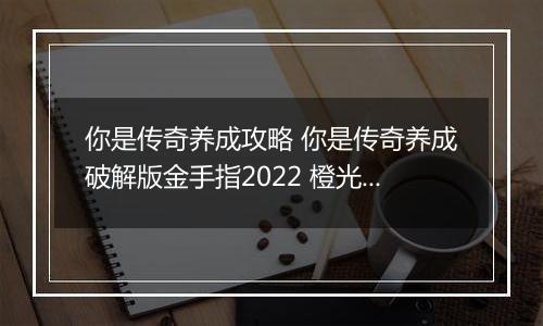 你是传奇养成攻略 你是传奇养成破解版金手指2022 橙光游戏你是传奇养成完美剧情攻略