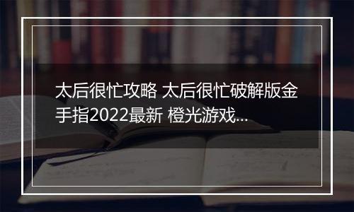 太后很忙攻略 太后很忙破解版金手指2022最新 橙光游戏《太后很忙》妃子子嗣攻略