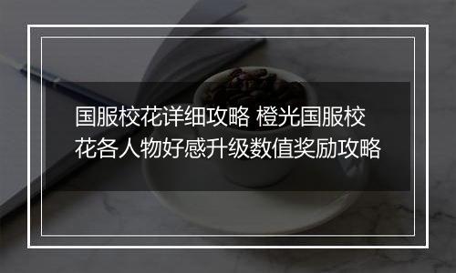 国服校花详细攻略 橙光国服校花各人物好感升级数值奖励攻略