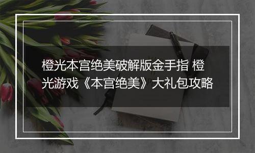 橙光本宫绝美破解版金手指 橙光游戏《本宫绝美》大礼包攻略