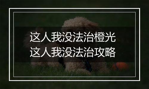 这人我没法治橙光 这人我没法治攻略