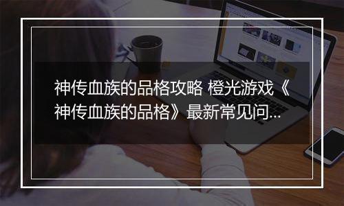 神传血族的品格攻略 橙光游戏《神传血族的品格》最新常见问题解答