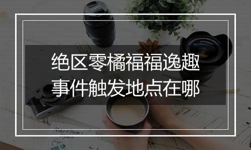 绝区零橘福福逸趣事件触发地点在哪