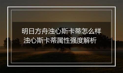 明日方舟浊心斯卡蒂怎么样 浊心斯卡蒂属性强度解析