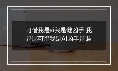 可惜我是ai我是谜凶手 我是谜可惜我是AI凶手是谁