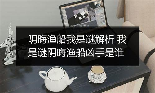阴晦渔船我是谜解析 我是谜阴晦渔船凶手是谁