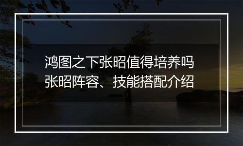 鸿图之下张昭值得培养吗 张昭阵容、技能搭配介绍
