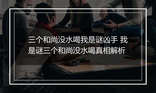 三个和尚没水喝我是谜凶手 我是谜三个和尚没水喝真相解析