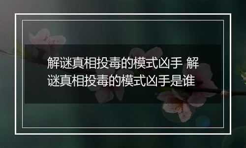 解谜真相投毒的模式凶手 解谜真相投毒的模式凶手是谁
