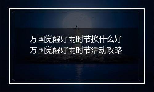 万国觉醒好雨时节换什么好 万国觉醒好雨时节活动攻略