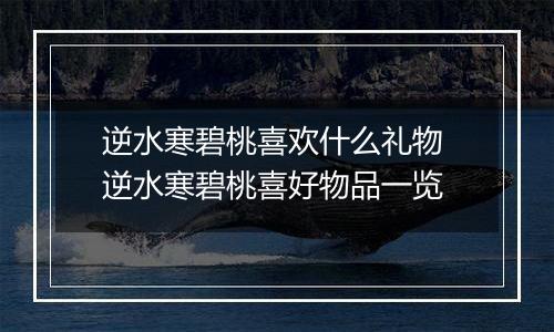 逆水寒碧桃喜欢什么礼物 逆水寒碧桃喜好物品一览