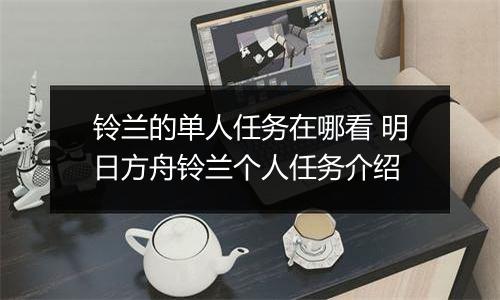 铃兰的单人任务在哪看 明日方舟铃兰个人任务介绍