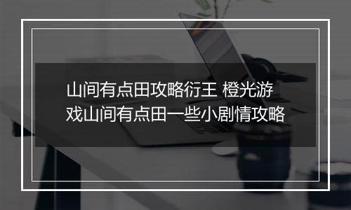 山间有点田攻略衍王 橙光游戏山间有点田一些小剧情攻略