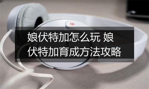 娘伏特加怎么玩 娘伏特加育成方法攻略