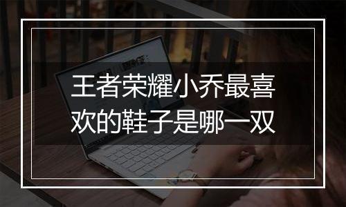 王者荣耀小乔最喜欢的鞋子是哪一双