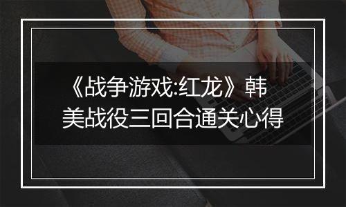 《战争游戏:红龙》韩美战役三回合通关心得
