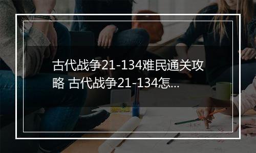 古代战争21-134难民通关攻略 古代战争21-134怎么通关