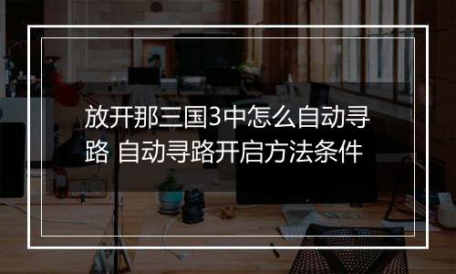 放开那三国3中怎么自动寻路 自动寻路开启方法条件