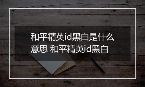 和平精英id黑白是什么意思 和平精英id黑白