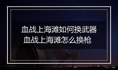 血战上海滩如何换武器 血战上海滩怎么换枪