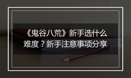 《鬼谷八荒》新手选什么难度？新手注意事项分享
