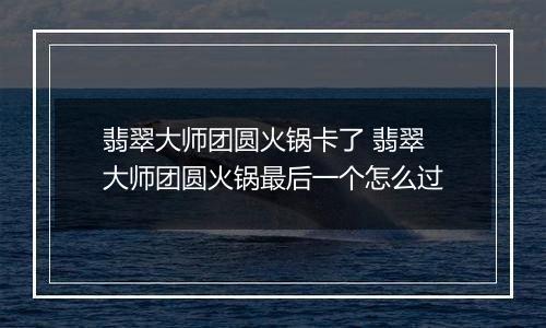 翡翠大师团圆火锅卡了 翡翠大师团圆火锅最后一个怎么过