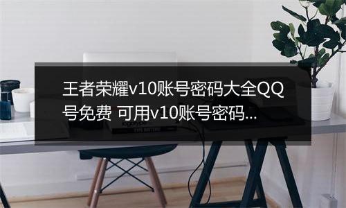 王者荣耀v10账号密码大全QQ号免费 可用v10账号密码2022