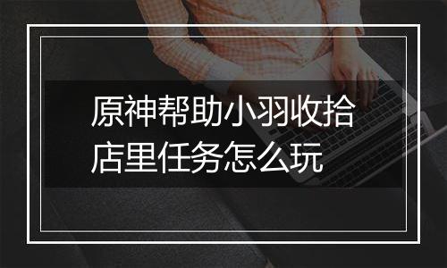 原神帮助小羽收拾店里任务怎么玩