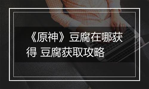 《原神》豆腐在哪获得 豆腐获取攻略