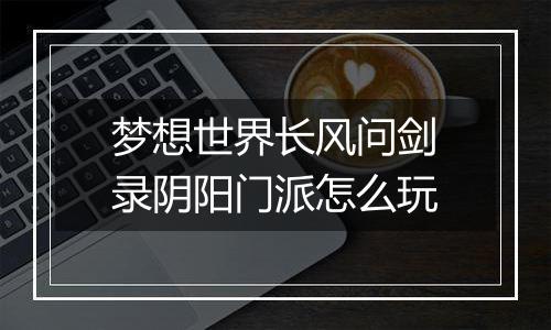 梦想世界长风问剑录阴阳门派怎么玩