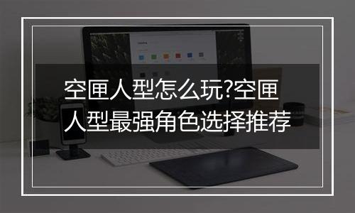 空匣人型怎么玩?空匣人型最强角色选择推荐