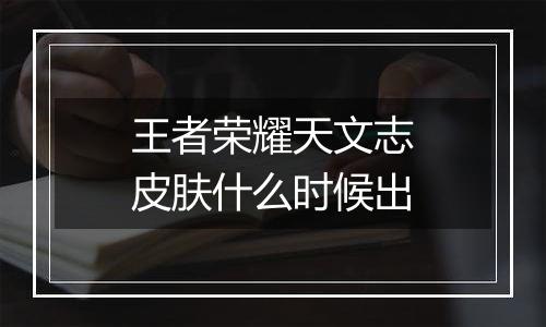 王者荣耀天文志皮肤什么时候出