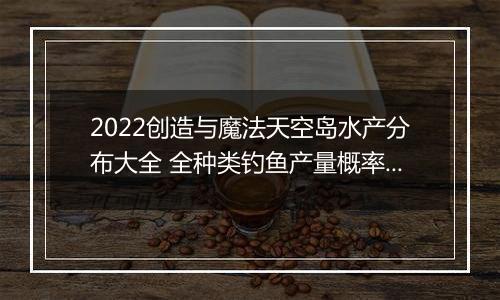 2022创造与魔法天空岛水产分布大全 全种类钓鱼产量概率汇总分享