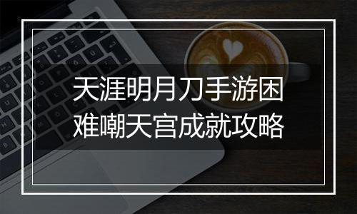 天涯明月刀手游困难嘲天宫成就攻略