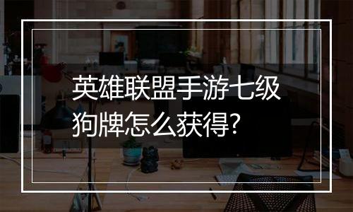 英雄联盟手游七级狗牌怎么获得?